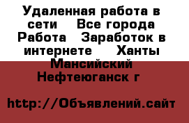 Удаленная работа в сети. - Все города Работа » Заработок в интернете   . Ханты-Мансийский,Нефтеюганск г.